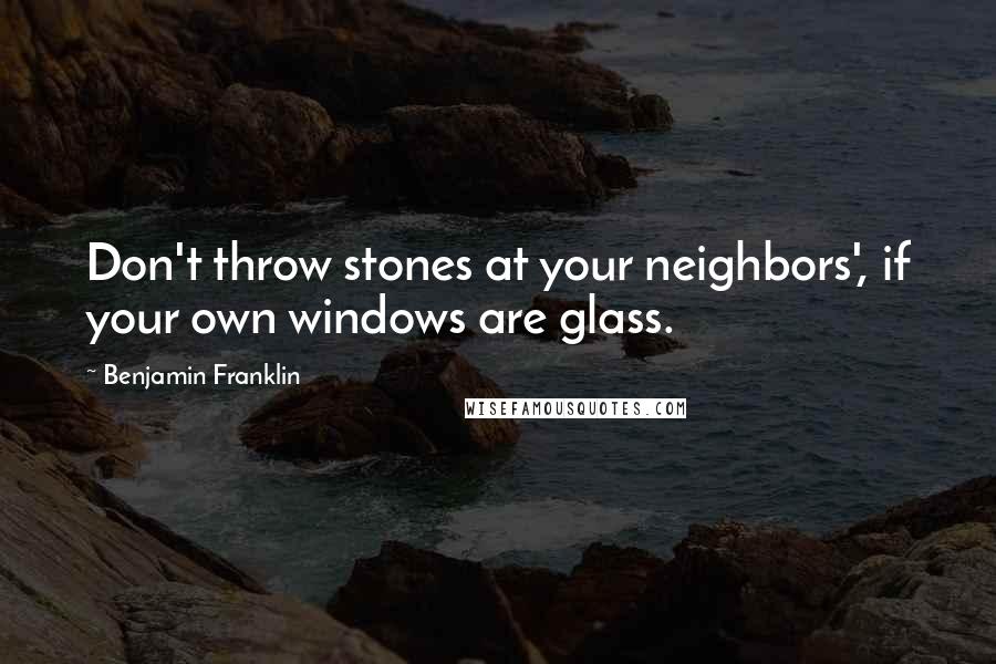 Benjamin Franklin Quotes: Don't throw stones at your neighbors', if your own windows are glass.