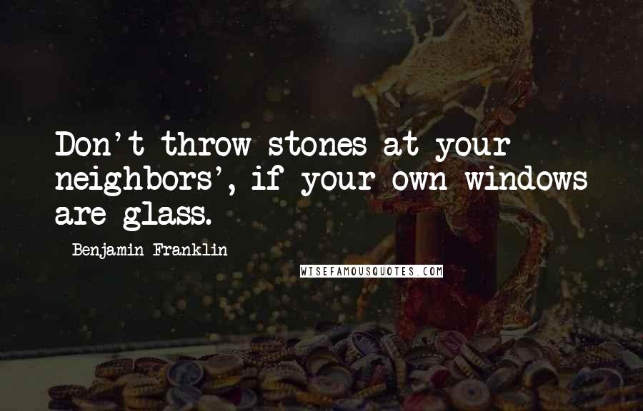Benjamin Franklin Quotes: Don't throw stones at your neighbors', if your own windows are glass.
