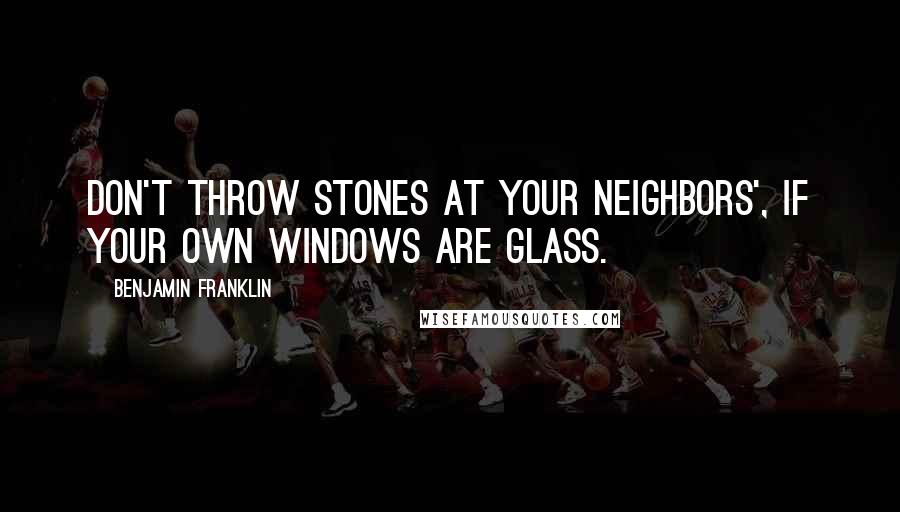 Benjamin Franklin Quotes: Don't throw stones at your neighbors', if your own windows are glass.