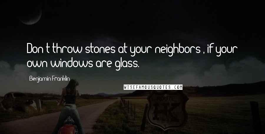 Benjamin Franklin Quotes: Don't throw stones at your neighbors', if your own windows are glass.