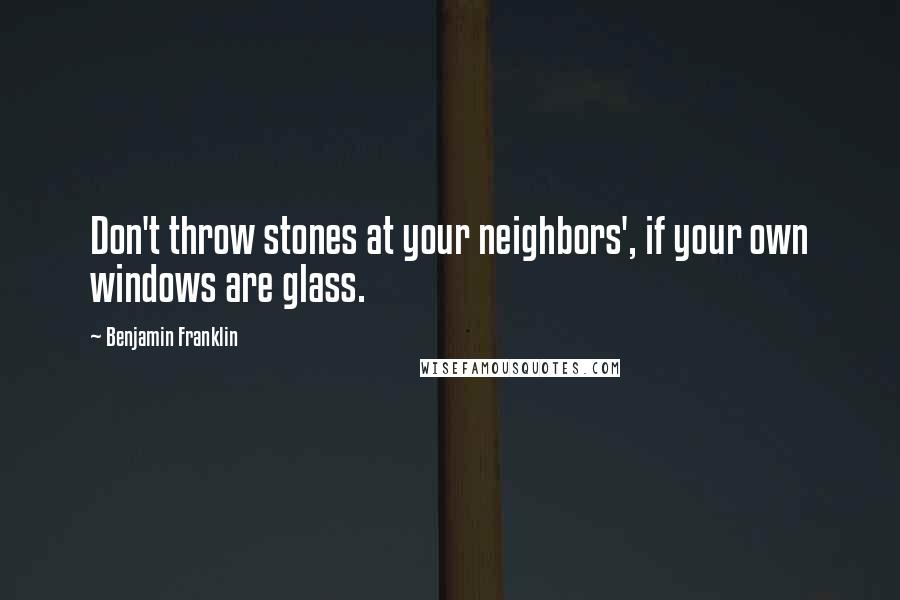 Benjamin Franklin Quotes: Don't throw stones at your neighbors', if your own windows are glass.