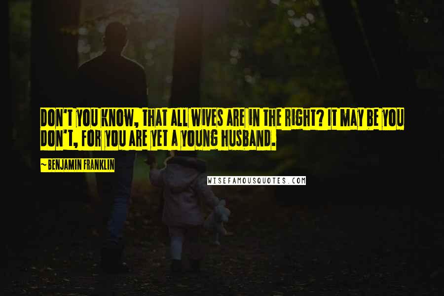 Benjamin Franklin Quotes: Don't you know, that all wives are in the right? It may be you don't, for you are yet a young husband.