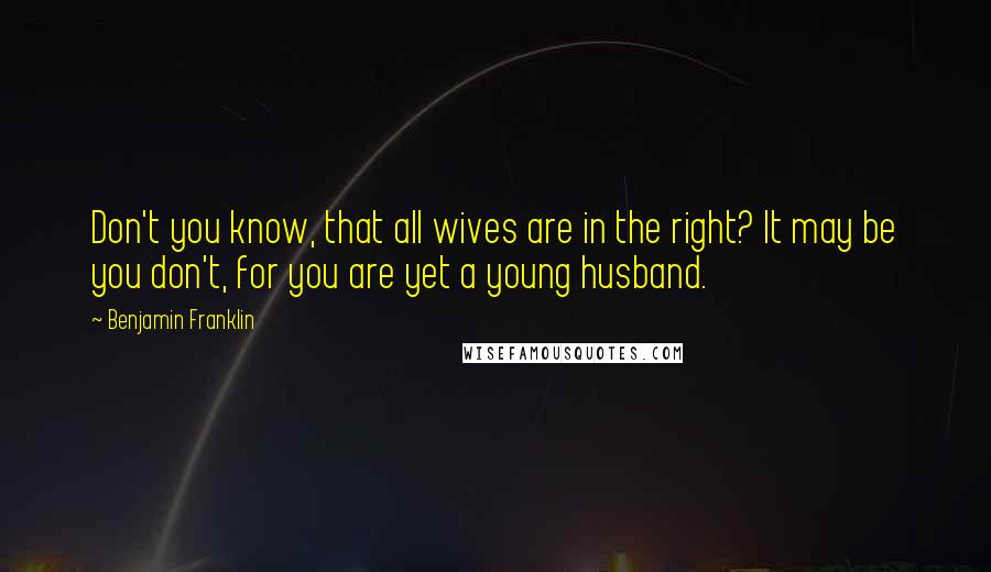 Benjamin Franklin Quotes: Don't you know, that all wives are in the right? It may be you don't, for you are yet a young husband.