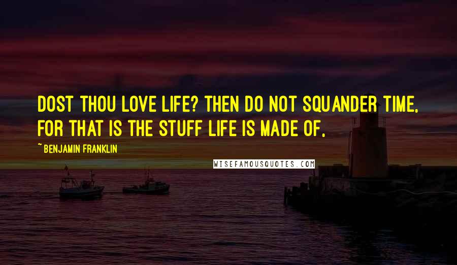 Benjamin Franklin Quotes: Dost thou love life? then do not squander time, for that is the stuff life is made of,