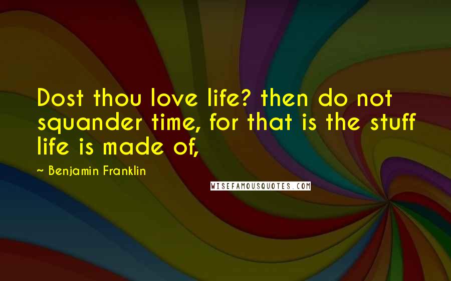 Benjamin Franklin Quotes: Dost thou love life? then do not squander time, for that is the stuff life is made of,
