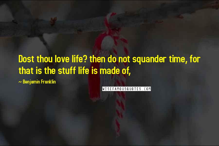 Benjamin Franklin Quotes: Dost thou love life? then do not squander time, for that is the stuff life is made of,