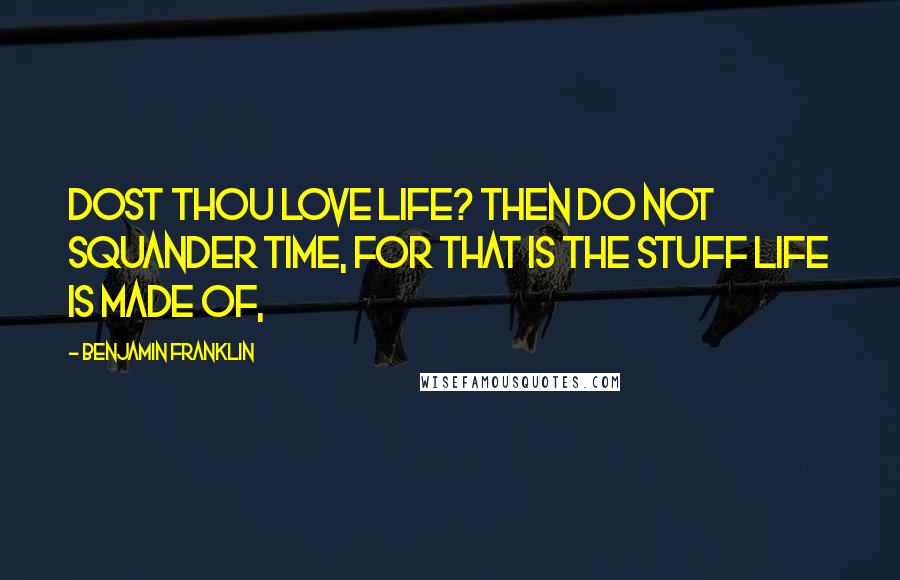 Benjamin Franklin Quotes: Dost thou love life? then do not squander time, for that is the stuff life is made of,