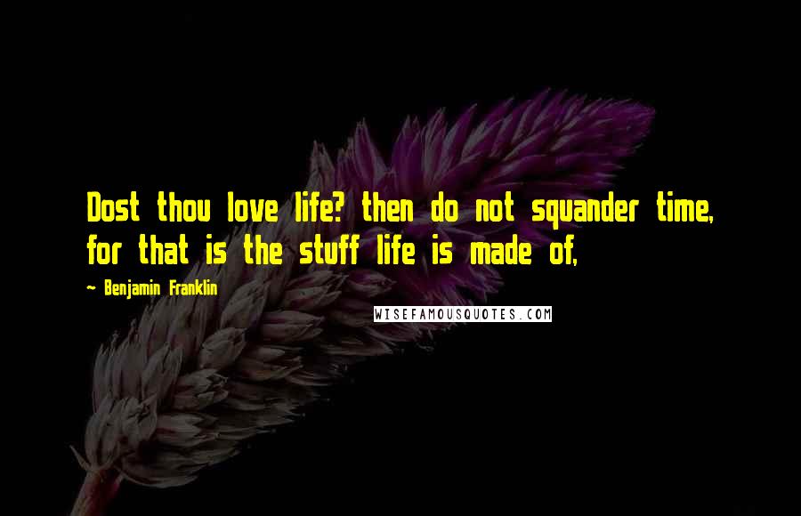 Benjamin Franklin Quotes: Dost thou love life? then do not squander time, for that is the stuff life is made of,