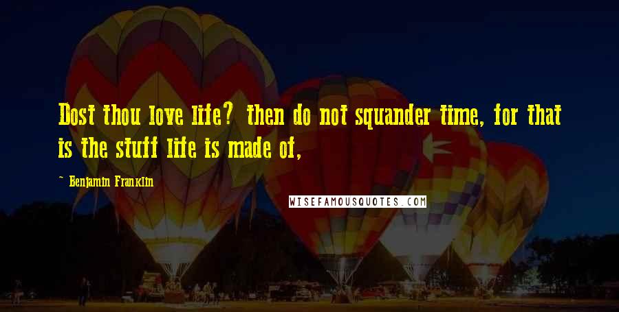 Benjamin Franklin Quotes: Dost thou love life? then do not squander time, for that is the stuff life is made of,