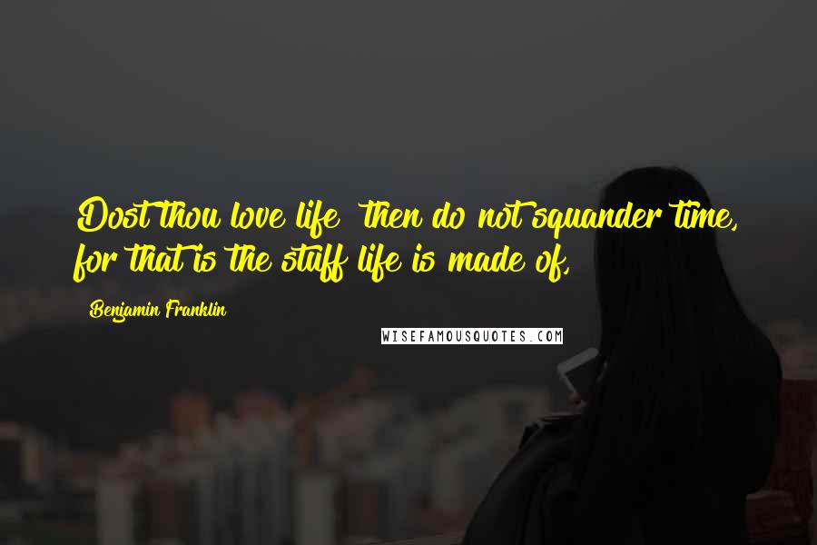 Benjamin Franklin Quotes: Dost thou love life? then do not squander time, for that is the stuff life is made of,