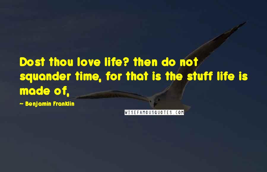 Benjamin Franklin Quotes: Dost thou love life? then do not squander time, for that is the stuff life is made of,