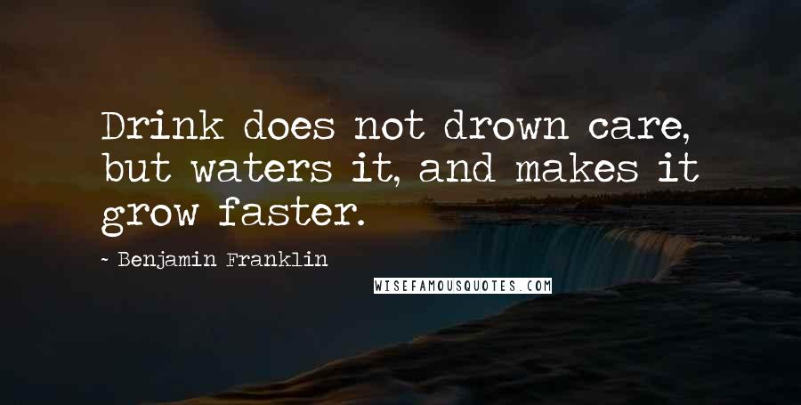 Benjamin Franklin Quotes: Drink does not drown care, but waters it, and makes it grow faster.