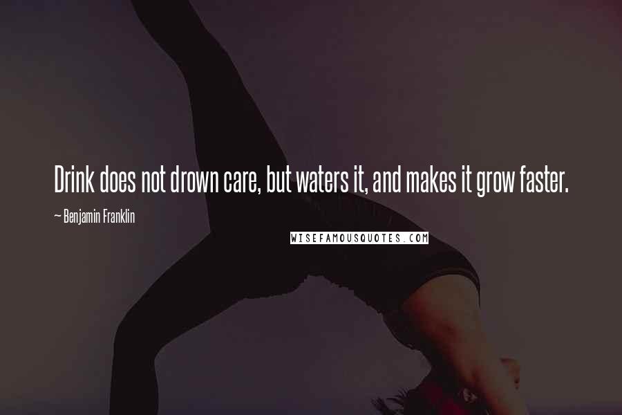 Benjamin Franklin Quotes: Drink does not drown care, but waters it, and makes it grow faster.