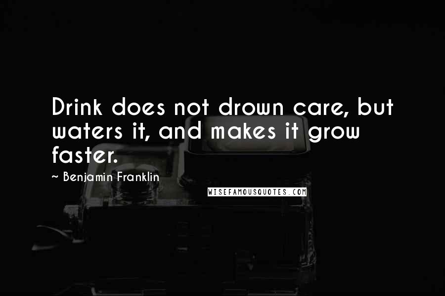 Benjamin Franklin Quotes: Drink does not drown care, but waters it, and makes it grow faster.