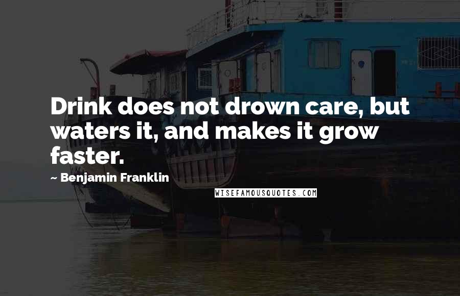 Benjamin Franklin Quotes: Drink does not drown care, but waters it, and makes it grow faster.