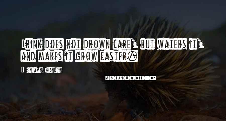 Benjamin Franklin Quotes: Drink does not drown care, but waters it, and makes it grow faster.