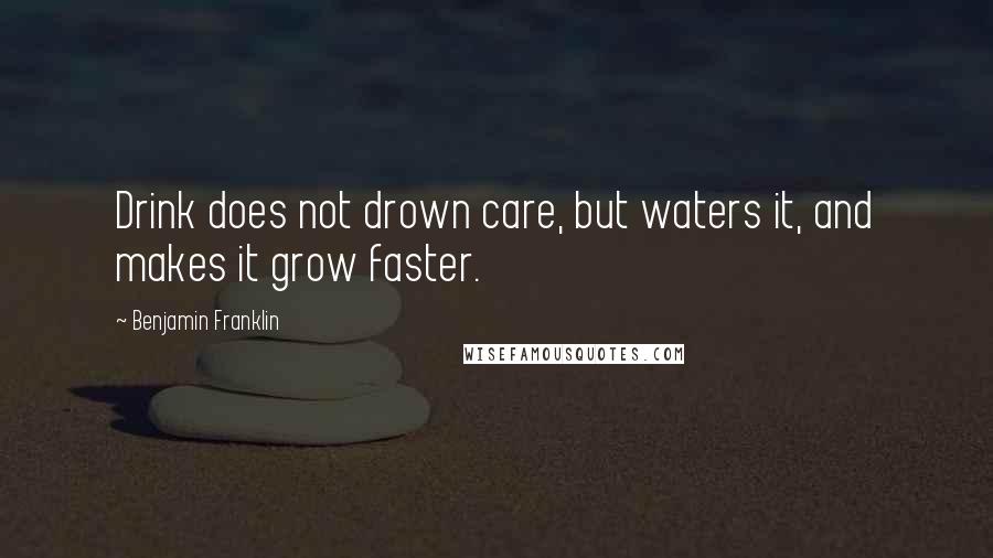 Benjamin Franklin Quotes: Drink does not drown care, but waters it, and makes it grow faster.