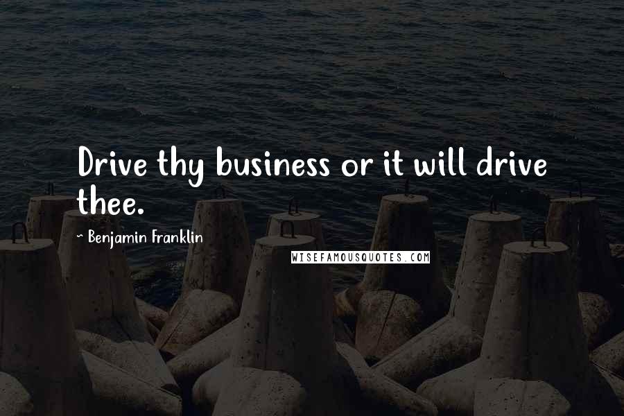 Benjamin Franklin Quotes: Drive thy business or it will drive thee.
