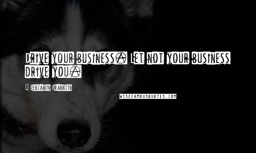 Benjamin Franklin Quotes: Drive your business. Let not your business drive you.