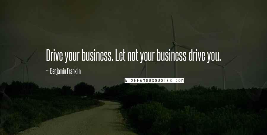 Benjamin Franklin Quotes: Drive your business. Let not your business drive you.