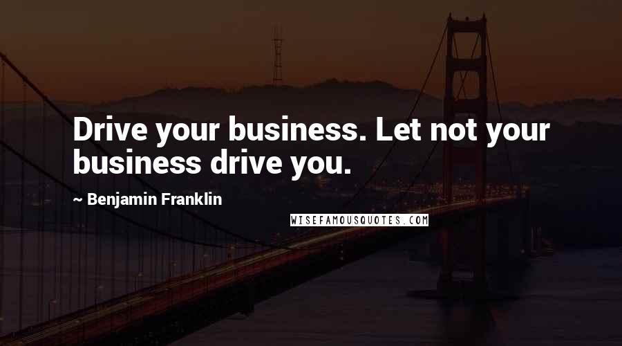 Benjamin Franklin Quotes: Drive your business. Let not your business drive you.