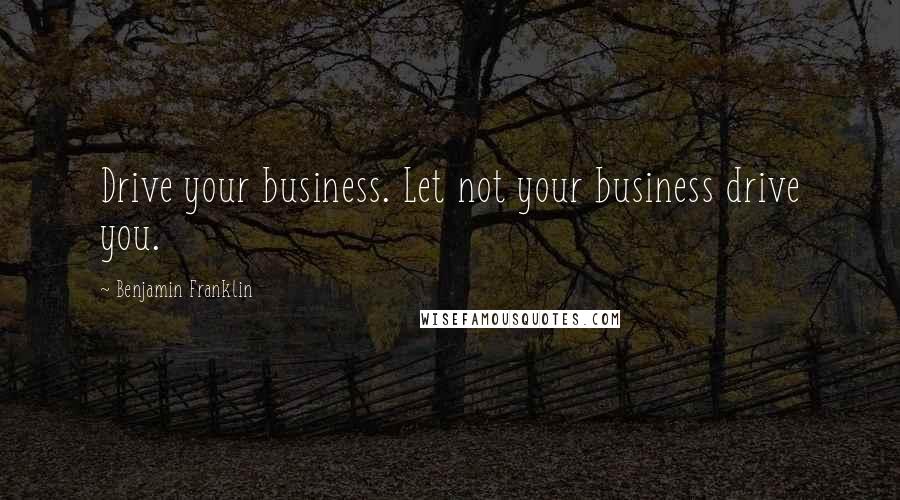 Benjamin Franklin Quotes: Drive your business. Let not your business drive you.