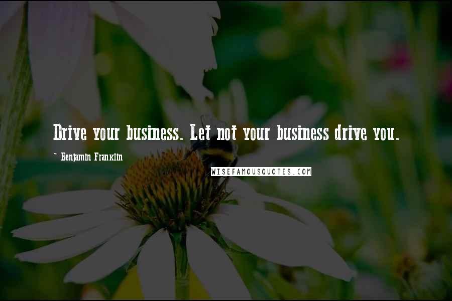 Benjamin Franklin Quotes: Drive your business. Let not your business drive you.