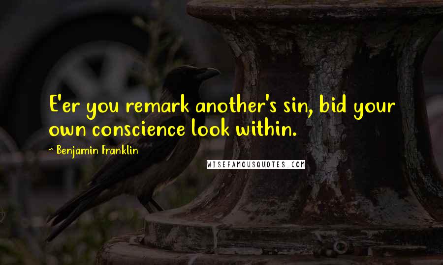 Benjamin Franklin Quotes: E'er you remark another's sin, bid your own conscience look within.
