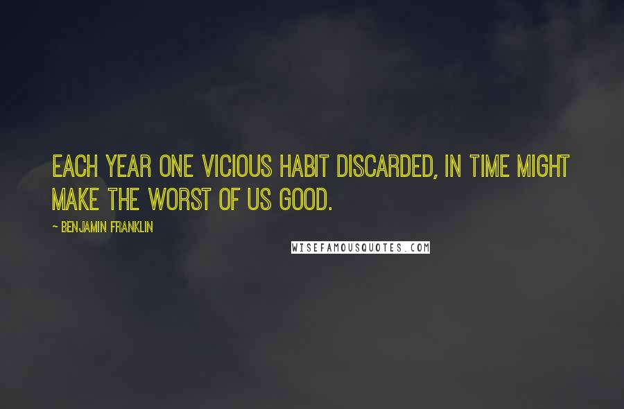 Benjamin Franklin Quotes: Each year one vicious habit discarded, in time might make the worst of us good.
