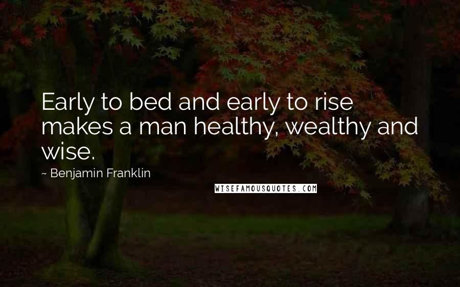 Benjamin Franklin Quotes: Early to bed and early to rise makes a man healthy, wealthy and wise.