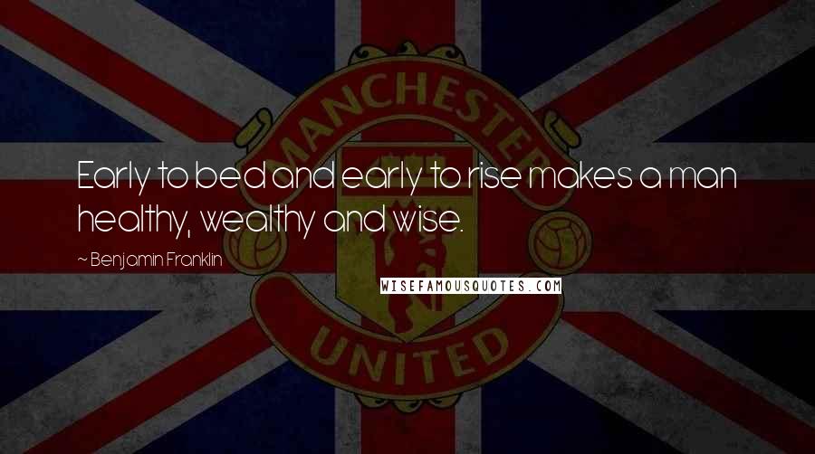 Benjamin Franklin Quotes: Early to bed and early to rise makes a man healthy, wealthy and wise.