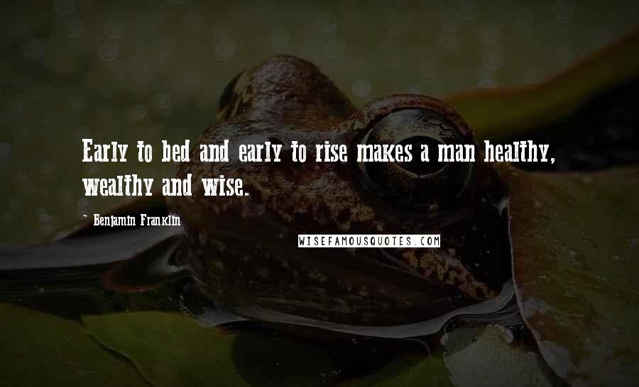 Benjamin Franklin Quotes: Early to bed and early to rise makes a man healthy, wealthy and wise.