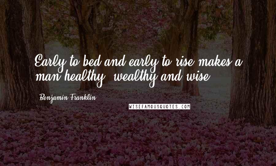 Benjamin Franklin Quotes: Early to bed and early to rise makes a man healthy, wealthy and wise.