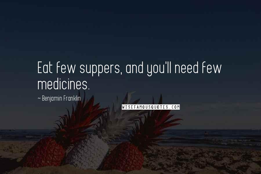 Benjamin Franklin Quotes: Eat few suppers, and you'll need few medicines.