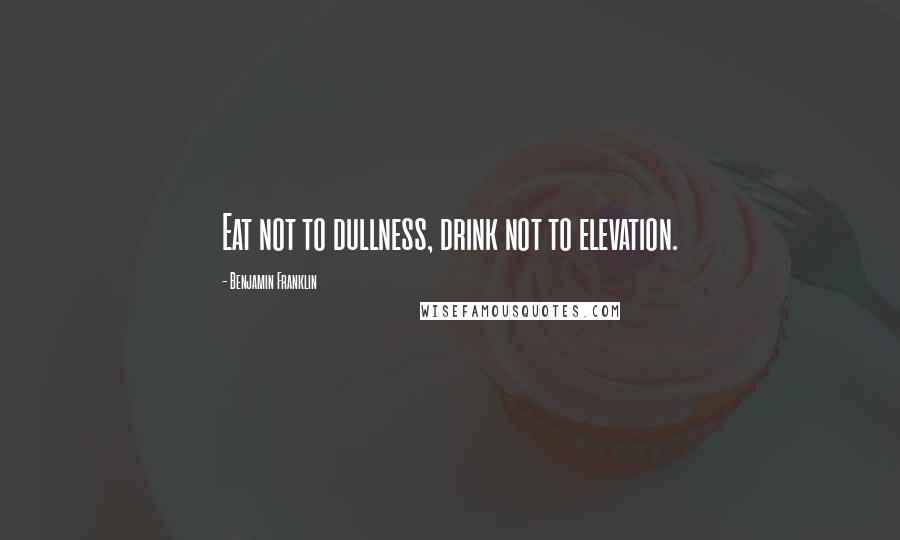 Benjamin Franklin Quotes: Eat not to dullness, drink not to elevation.