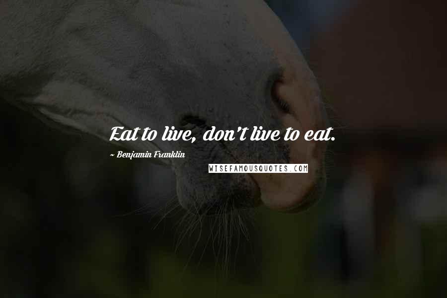Benjamin Franklin Quotes: Eat to live, don't live to eat.