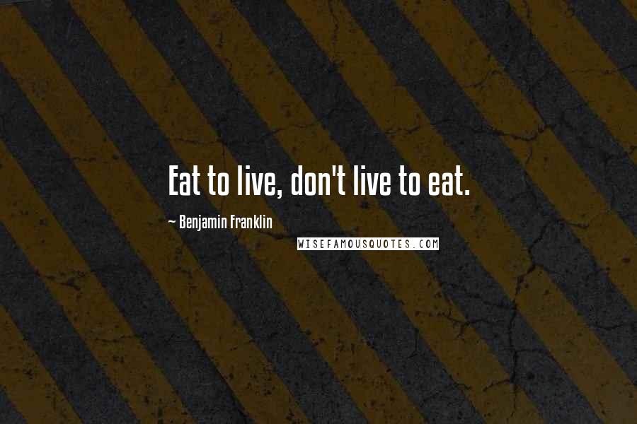 Benjamin Franklin Quotes: Eat to live, don't live to eat.