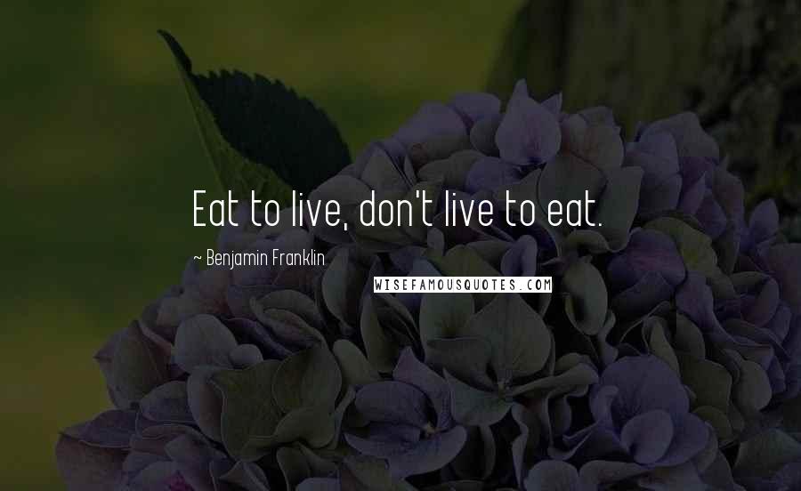 Benjamin Franklin Quotes: Eat to live, don't live to eat.