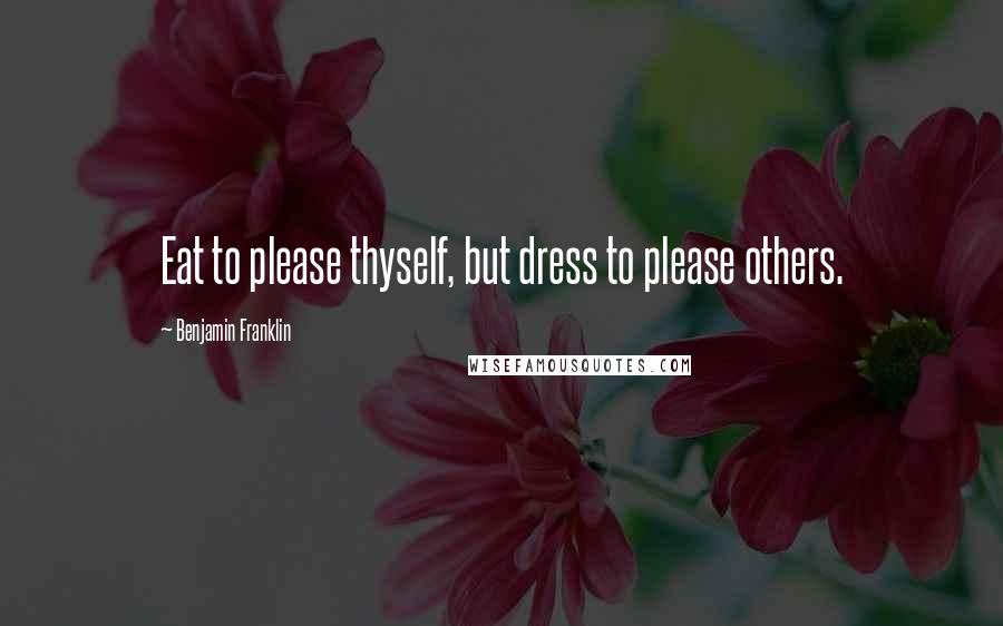 Benjamin Franklin Quotes: Eat to please thyself, but dress to please others.