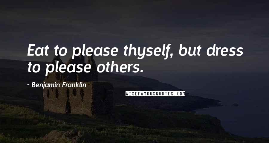 Benjamin Franklin Quotes: Eat to please thyself, but dress to please others.