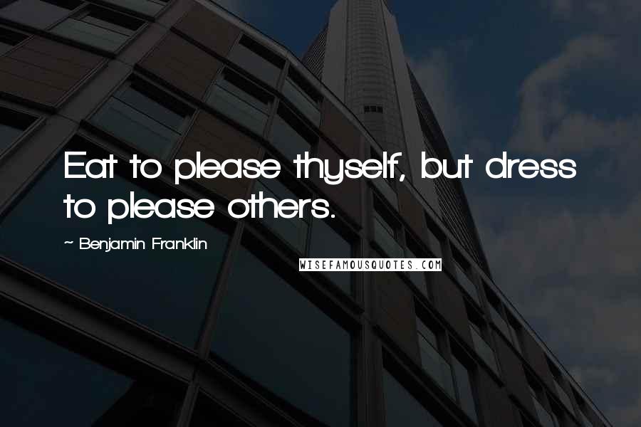 Benjamin Franklin Quotes: Eat to please thyself, but dress to please others.