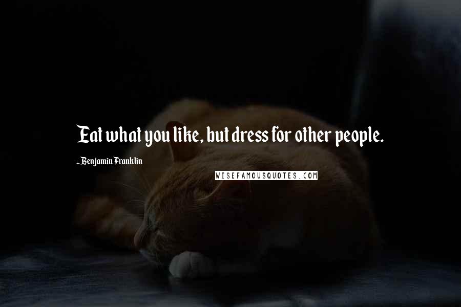 Benjamin Franklin Quotes: Eat what you like, but dress for other people.