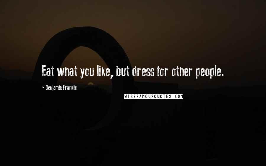 Benjamin Franklin Quotes: Eat what you like, but dress for other people.