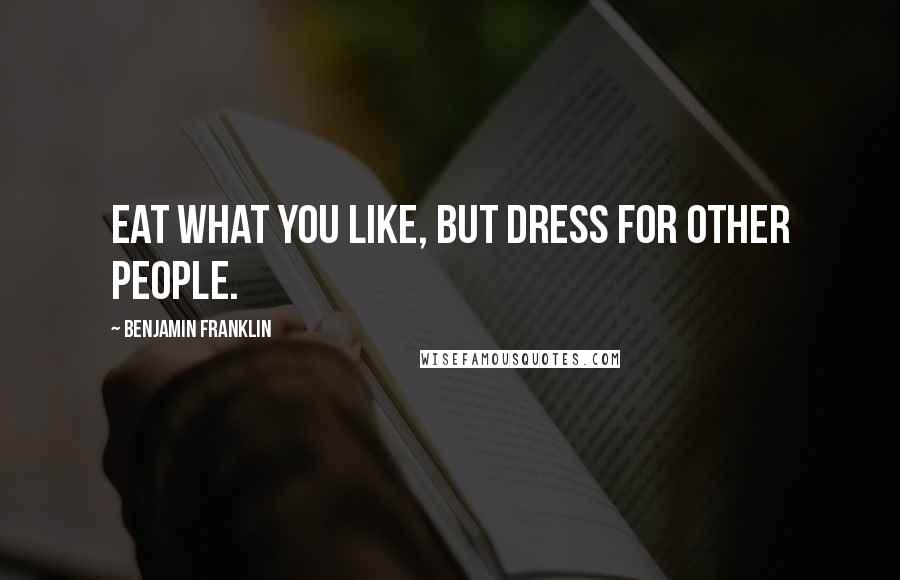 Benjamin Franklin Quotes: Eat what you like, but dress for other people.
