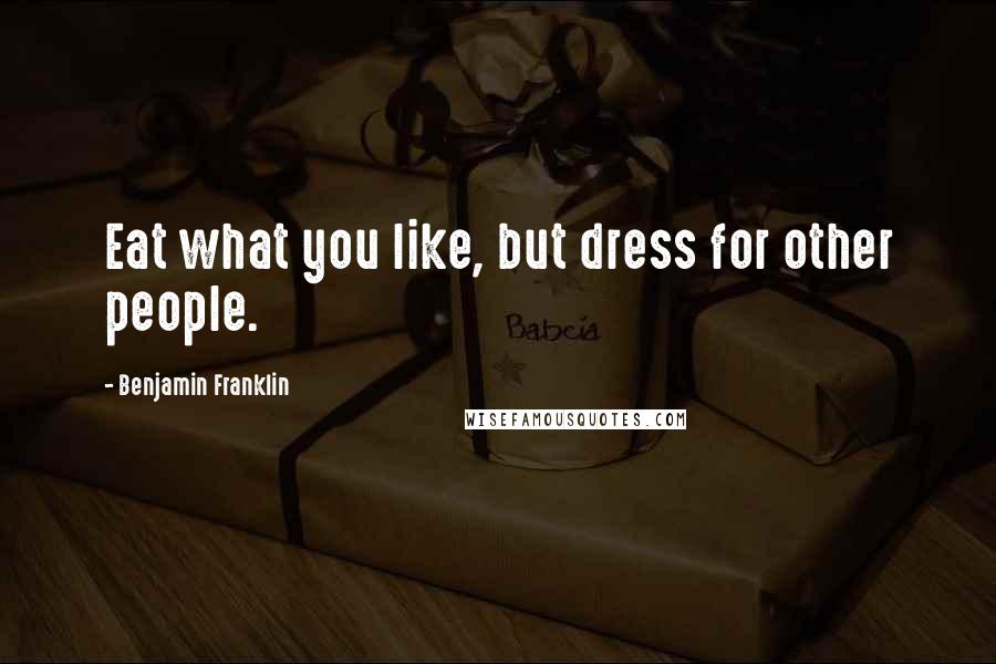 Benjamin Franklin Quotes: Eat what you like, but dress for other people.