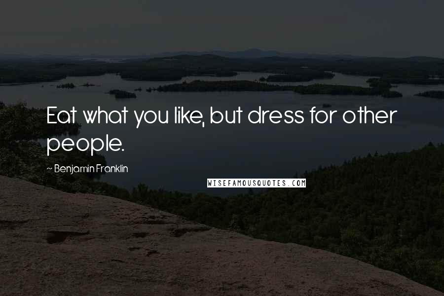 Benjamin Franklin Quotes: Eat what you like, but dress for other people.