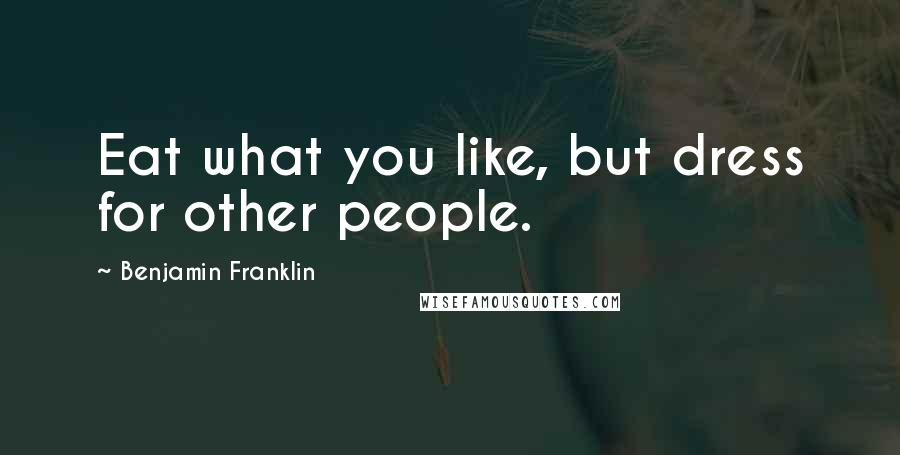 Benjamin Franklin Quotes: Eat what you like, but dress for other people.