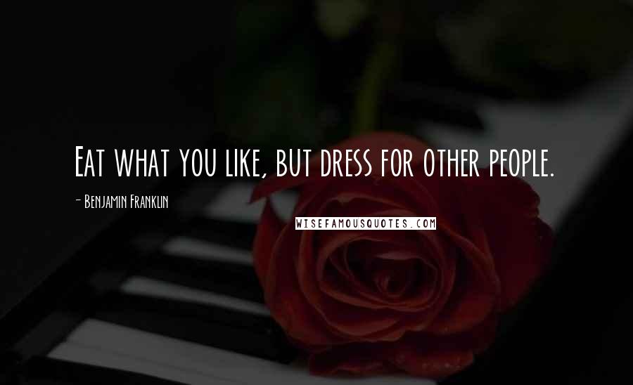 Benjamin Franklin Quotes: Eat what you like, but dress for other people.
