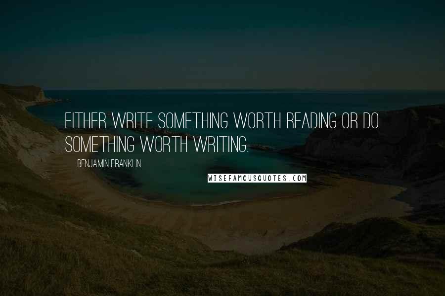Benjamin Franklin Quotes: Either write something worth reading or do something worth writing.