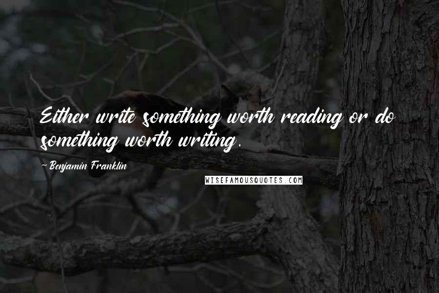 Benjamin Franklin Quotes: Either write something worth reading or do something worth writing.